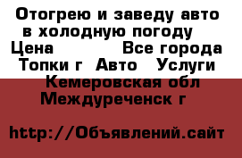 Отогрею и заведу авто в холодную погоду  › Цена ­ 1 000 - Все города, Топки г. Авто » Услуги   . Кемеровская обл.,Междуреченск г.